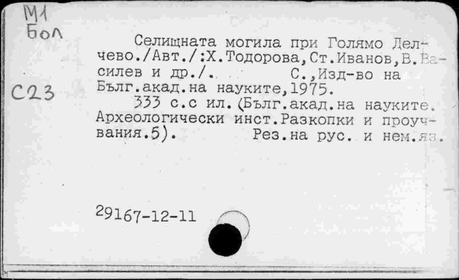 ﻿Бол
Селищната могила при Голямо Дел-Чево./Авт./;Х.Тодорова,Ст.Иванов,В.Е -силев и др./.	С.,Изд-во на
Бълг.акад.на науките,1975.
555 с.с ил. (Бълг.акад.на науките. Археологически инет.Разкопки и проуч-вания.5).	Рез.на рус. и нем.яз.
291б?-12-11